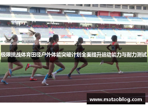 极限挑战体育田径户外体能突破计划全面提升运动能力与耐力测试