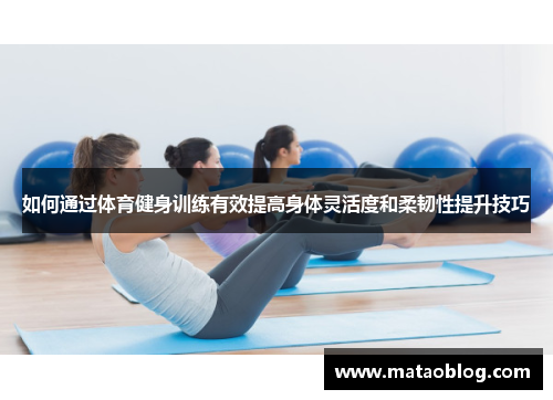 如何通过体育健身训练有效提高身体灵活度和柔韧性提升技巧