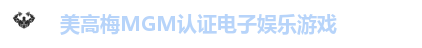 美高梅MGM认证电子娱乐游戏